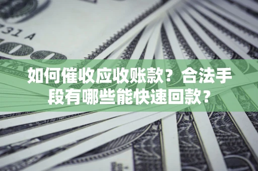北京如何催收应收账款？合法手段有哪些能快速回款？