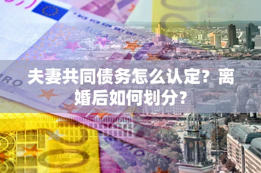 北京夫妻共同债务怎么认定？离婚后如何划分？