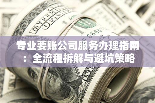 北京专业要账公司服务办理指南：全流程拆解与避坑策略