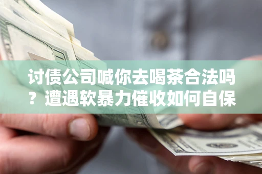 北京讨债公司喊你去喝茶合法吗？遭遇软暴力催收如何自保？