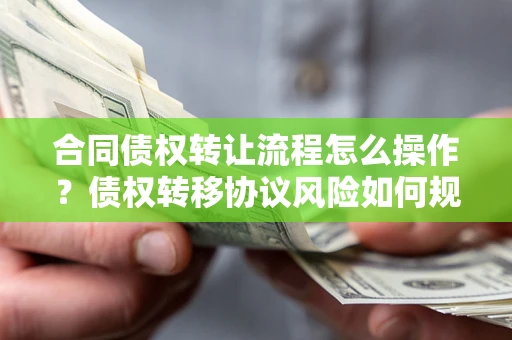 北京合同债权转让流程怎么操作？债权转移协议风险如何规避？