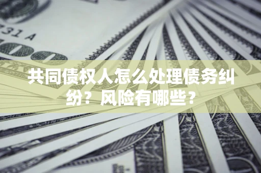 北京共同债权人怎么处理债务纠纷？风险有哪些？