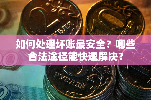 北京如何处理坏账最安全？哪些合法途径能快速解决？