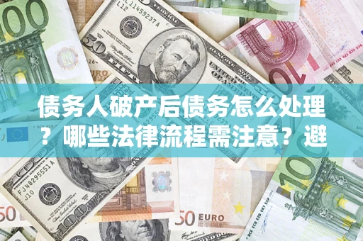 北京债务人破产后债务怎么处理？哪些法律流程需注意？避免踩坑指南
