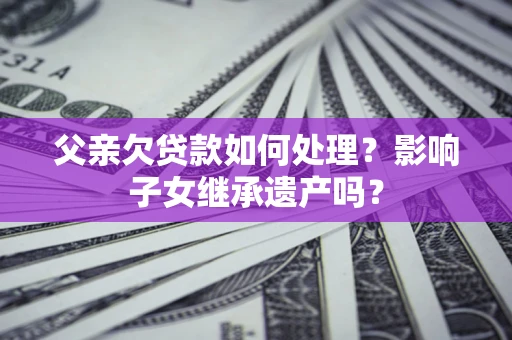 北京父亲欠贷款如何处理？影响子女继承遗产吗？