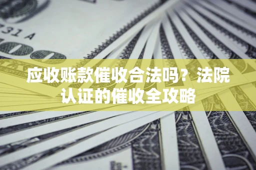 北京应收账款催收合法吗？法院认证的催收全攻略