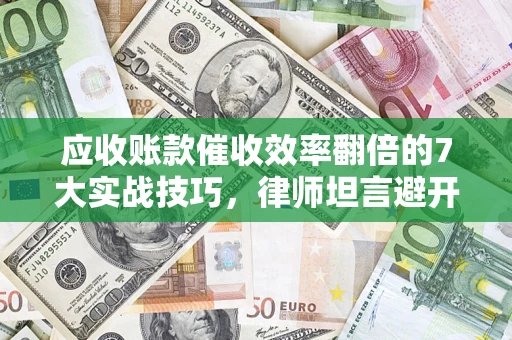 北京应收账款催收效率翻倍的7大实战技巧，律师坦言避开这些法律雷区最关键