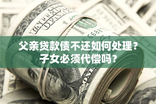 北京父亲贷款债不还如何处理？子女必须代偿吗？