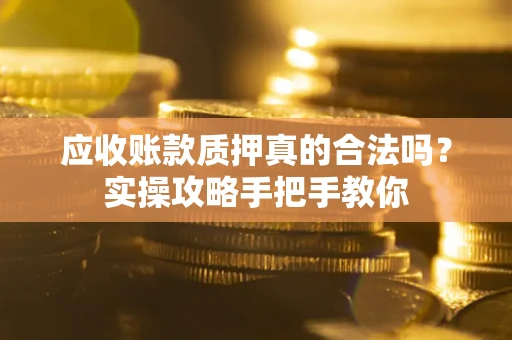 北京应收账款质押真的合法吗？实操攻略手把手教你