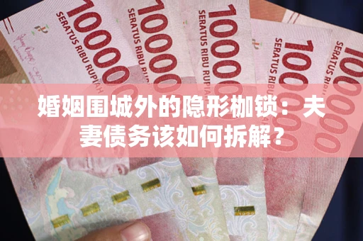 北京婚姻围城外的隐形枷锁：夫妻债务该如何拆解？