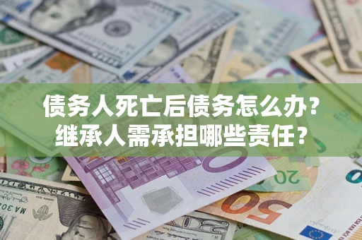 北京债务人死亡后债务怎么办？继承人需承担哪些责任？