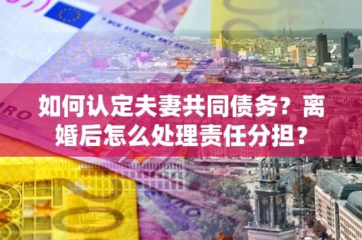 北京如何认定夫妻共同债务？离婚后怎么处理责任分担？