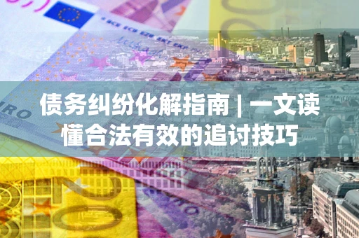 北京债务纠纷化解指南 | 一文读懂合法有效的追讨技巧