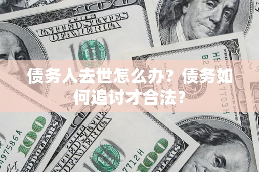 北京债务人去世怎么办？债务如何追讨才合法？