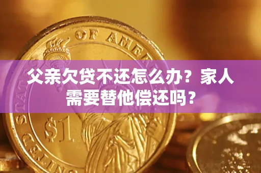 北京父亲欠贷不还怎么办？家人需要替他偿还吗？