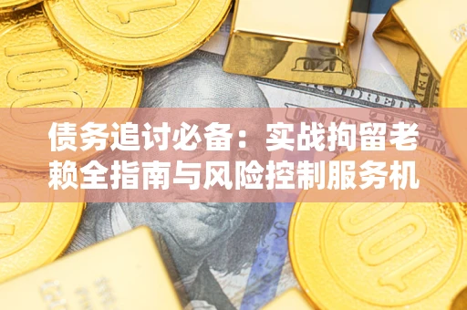 北京债务追讨必备：实战拘留老赖全指南与风险控制服务机构推荐