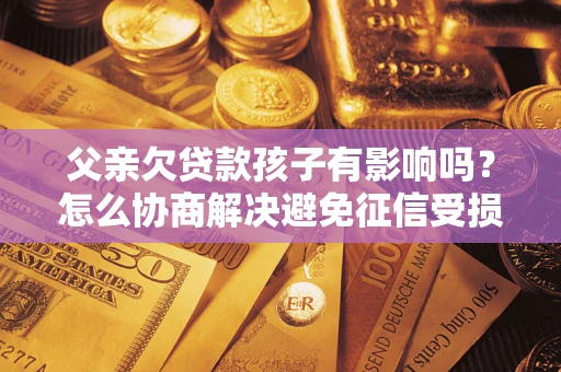 北京父亲欠贷款孩子有影响吗？怎么协商解决避免征信受损？