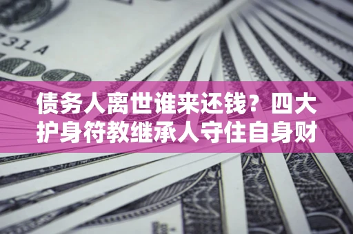 北京债务人离世谁来还钱？四大护身符教继承人守住自身财产