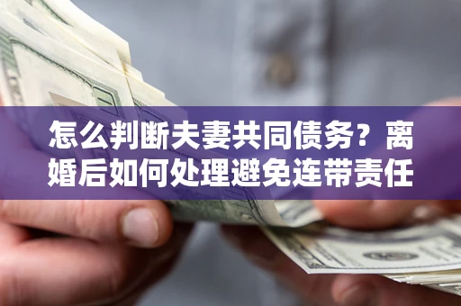 北京怎么判断夫妻共同债务？离婚后如何处理避免连带责任？