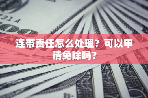 北京连带责任怎么处理？可以申请免除吗？