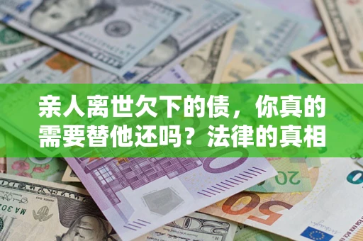 北京亲人离世欠下的债，你真的需要替他还吗？法律的真相或许与你想的不一样