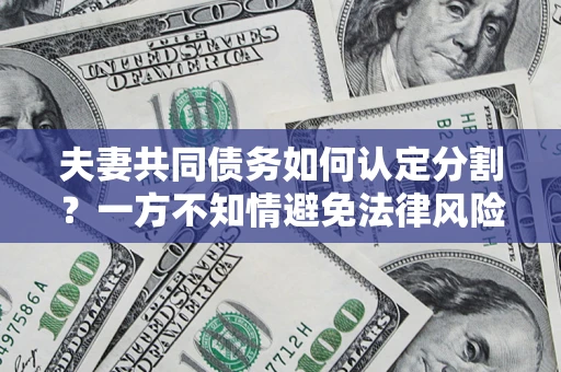 北京夫妻共同债务如何认定分割？一方不知情避免法律风险必看！