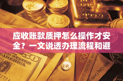 北京应收账款质押怎么操作才安全？一文说透办理流程和避险绝招